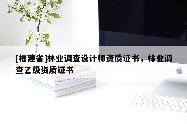 [福建省]林業調查設計師資質證書，林業調查乙級資質證書