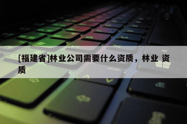 [福建省]林業公司需要什么資質，林業 資質