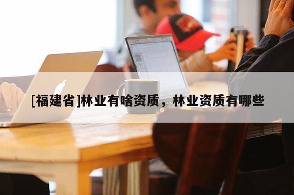 [福建省]林業有啥資質，林業資質有哪些