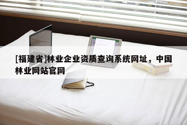 [福建省]林業企業資質查詢系統網址，中國林業網站官網
