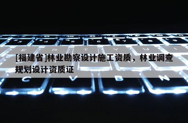 [福建省]林業(yè)勘察設(shè)計(jì)施工資質(zhì)，林業(yè)調(diào)查規(guī)劃設(shè)計(jì)資質(zhì)證