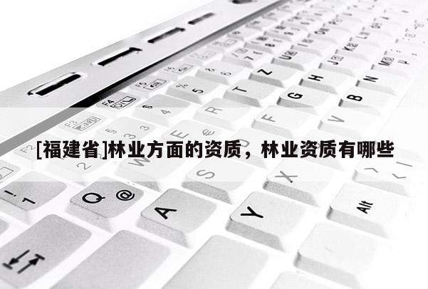 [福建省]林業方面的資質，林業資質有哪些