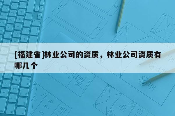 [福建省]林業公司的資質，林業公司資質有哪幾個