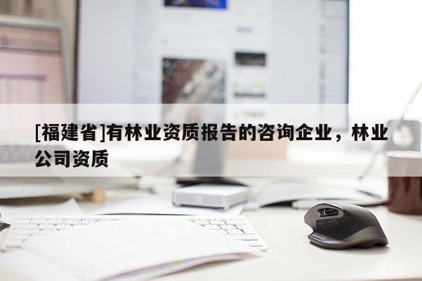[福建省]有林業資質報告的咨詢企業，林業公司資質