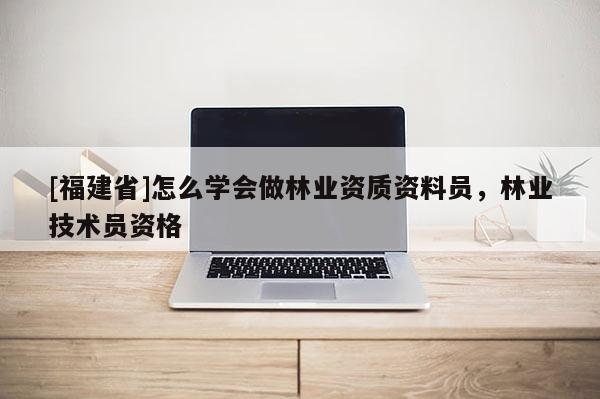 [福建省]怎么學會做林業資質資料員，林業技術員資格