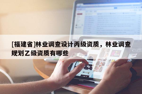 [福建省]林業調查設計丙級資質，林業調查規劃乙級資質有哪些
