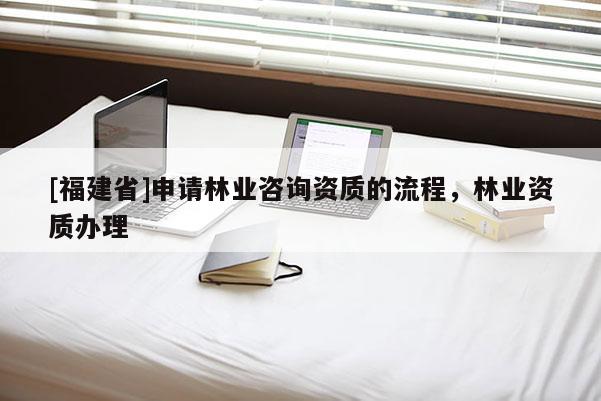[福建省]申請(qǐng)林業(yè)咨詢資質(zhì)的流程，林業(yè)資質(zhì)辦理