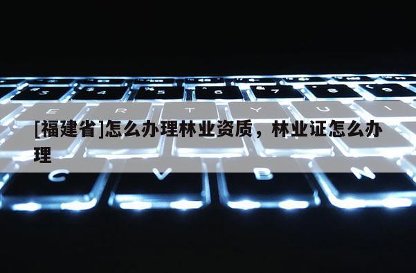 [福建省]怎么辦理林業資質，林業證怎么辦理