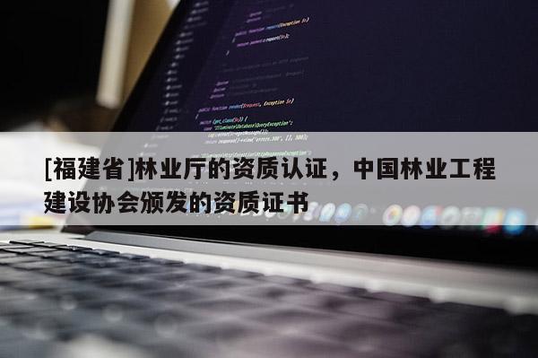 [福建省]林業廳的資質認證，中國林業工程建設協會頒發的資質證書