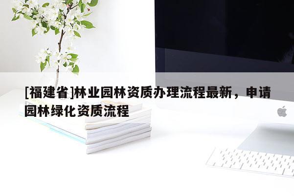 [福建省]林業園林資質辦理流程最新，申請園林綠化資質流程
