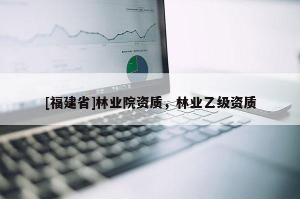 [福建省]林業院資質，林業乙級資質