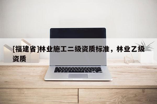 [福建省]林業(yè)施工二級資質(zhì)標(biāo)準(zhǔn)，林業(yè)乙級資質(zhì)