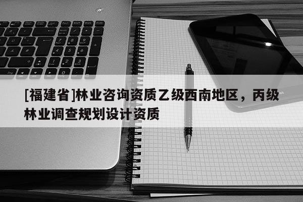 [福建省]林業咨詢資質乙級西南地區，丙級林業調查規劃設計資質
