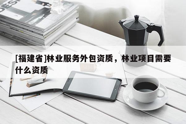 [福建省]林業服務外包資質，林業項目需要什么資質