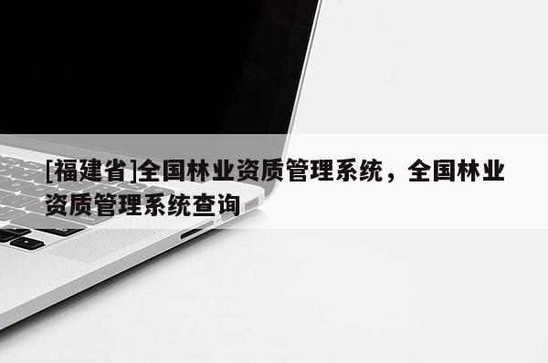 [福建省]全國林業資質管理系統，全國林業資質管理系統查詢