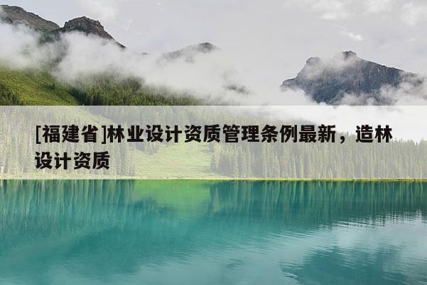 [福建省]林業設計資質管理條例最新，造林設計資質