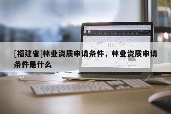 [福建省]林業資質申請條件，林業資質申請條件是什么