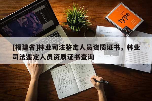 [福建省]林業(yè)司法鑒定人員資質(zhì)證書(shū)，林業(yè)司法鑒定人員資質(zhì)證書(shū)查詢(xún)
