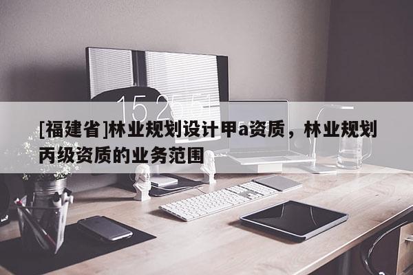 [福建省]林業規劃設計甲a資質，林業規劃丙級資質的業務范圍