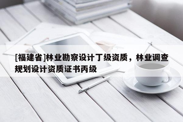 [福建省]林業勘察設計丁級資質，林業調查規劃設計資質證書丙級