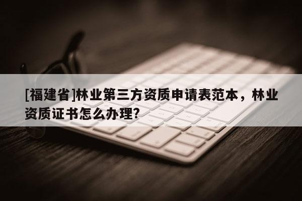[福建省]林業(yè)第三方資質(zhì)申請(qǐng)表范本，林業(yè)資質(zhì)證書(shū)怎么辦理?