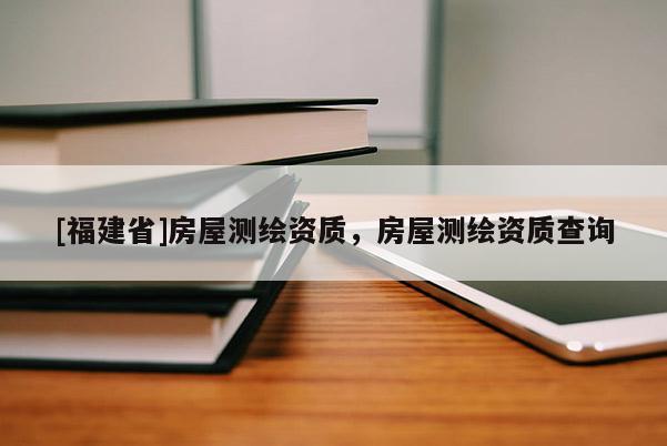 [福建省]房屋測繪資質(zhì)，房屋測繪資質(zhì)查詢