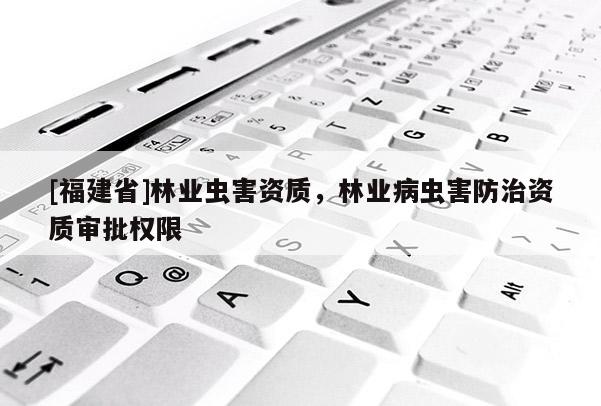 [福建省]林業蟲害資質，林業病蟲害防治資質審批權限