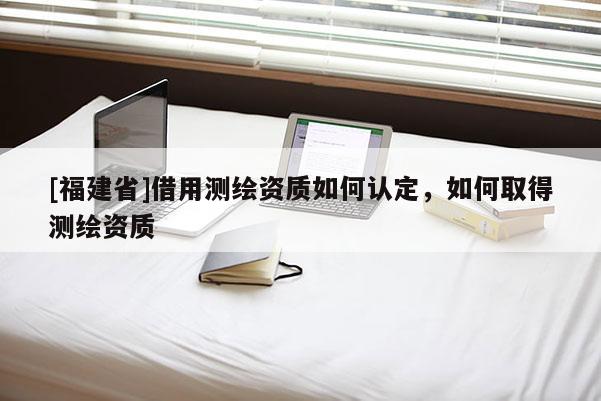 [福建省]借用測繪資質如何認定，如何取得測繪資質