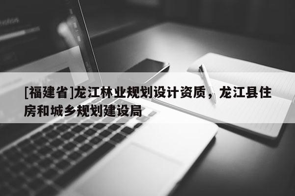 [福建省]龍江林業規劃設計資質，龍江縣住房和城鄉規劃建設局