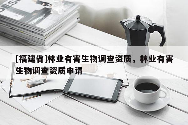 [福建省]林業有害生物調查資質，林業有害生物調查資質申請