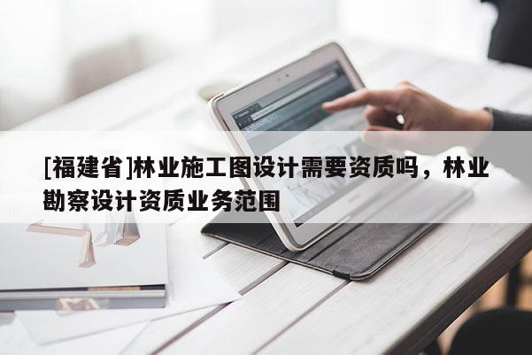 [福建省]林業施工圖設計需要資質嗎，林業勘察設計資質業務范圍