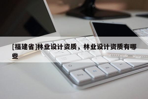 [福建省]林業設計資質，林業設計資質有哪些