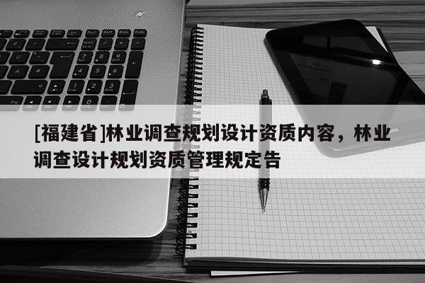 [福建省]林業調查規劃設計資質內容，林業調查設計規劃資質管理規定告