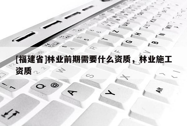 [福建省]林業前期需要什么資質，林業施工資質