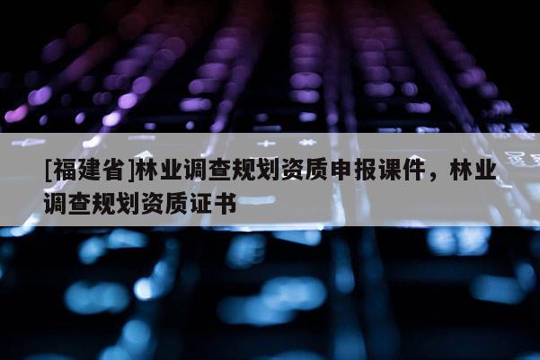 [福建省]林業調查規劃資質申報課件，林業調查規劃資質證書