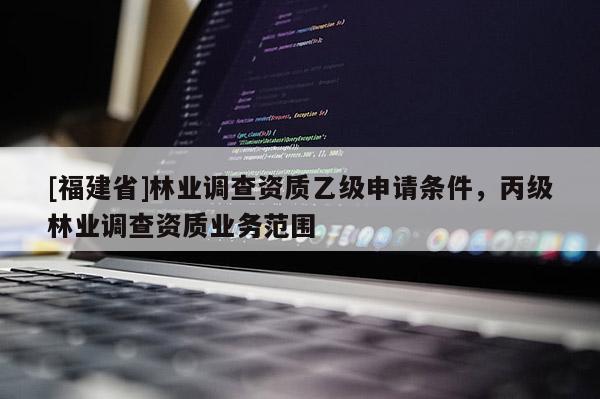 [福建省]林業調查資質乙級申請條件，丙級林業調查資質業務范圍