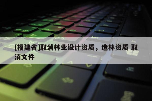 [福建省]取消林業設計資質，造林資質 取消文件