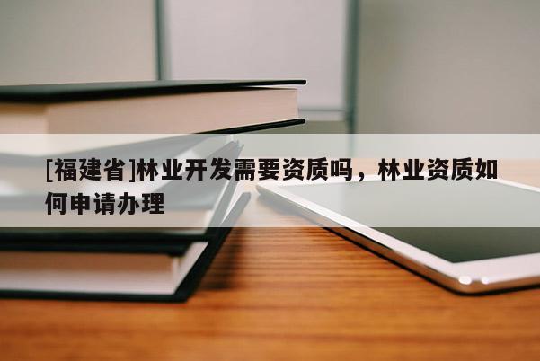 [福建省]林業(yè)開發(fā)需要資質(zhì)嗎，林業(yè)資質(zhì)如何申請辦理