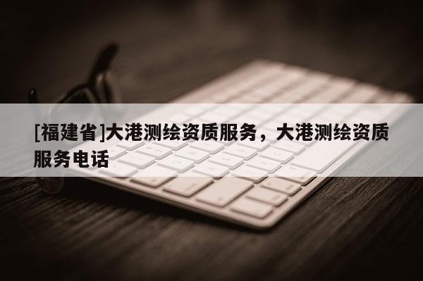 [福建省]大港測繪資質服務，大港測繪資質服務電話