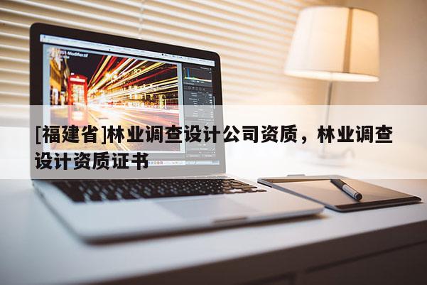 [福建省]林業調查設計公司資質，林業調查設計資質證書