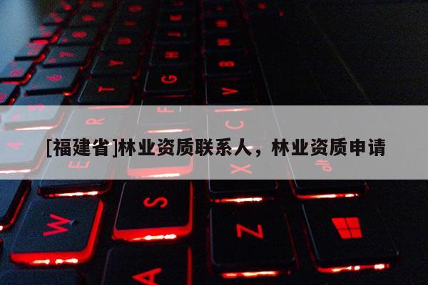 [福建省]林業資質聯系人，林業資質申請