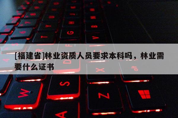 [福建省]林業資質人員要求本科嗎，林業需要什么證書
