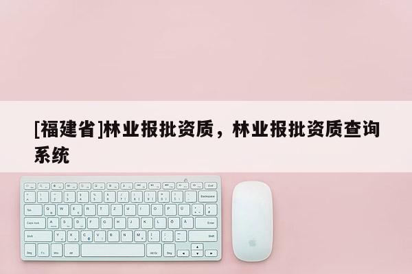 [福建省]林業報批資質，林業報批資質查詢系統
