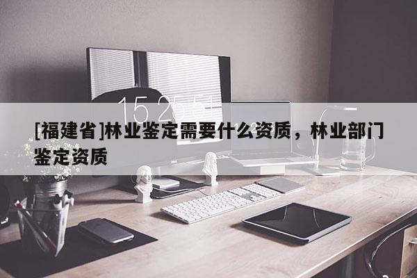 [福建省]林業鑒定需要什么資質，林業部門鑒定資質
