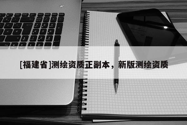 [福建省]測繪資質正副本，新版測繪資質