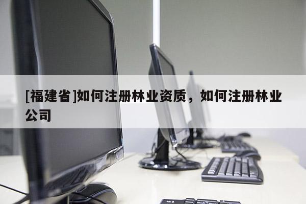 [福建省]如何注冊(cè)林業(yè)資質(zhì)，如何注冊(cè)林業(yè)公司