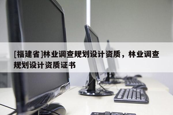 [福建省]林業調查規劃設計資質，林業調查規劃設計資質證書