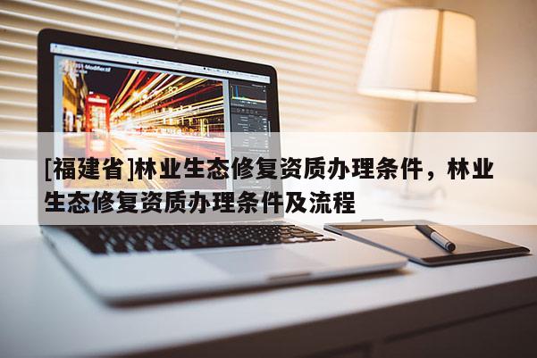 [福建省]林業(yè)生態(tài)修復(fù)資質(zhì)辦理條件，林業(yè)生態(tài)修復(fù)資質(zhì)辦理條件及流程