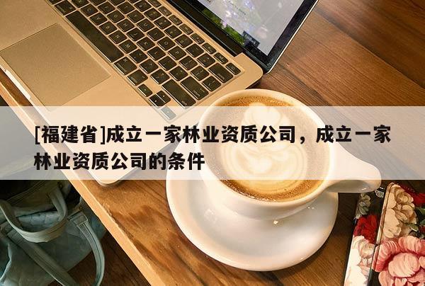 [福建省]成立一家林業資質公司，成立一家林業資質公司的條件