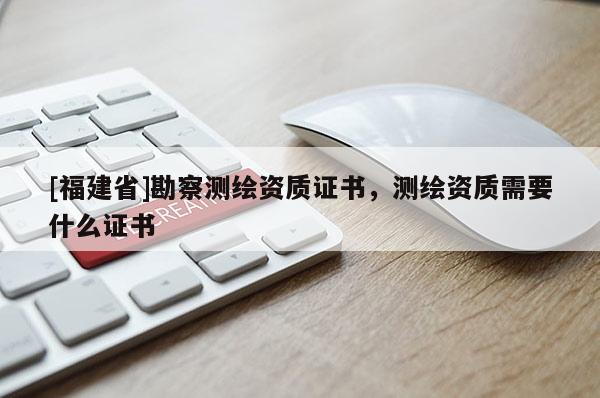 [福建省]勘察測繪資質證書，測繪資質需要什么證書